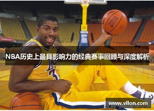 NBA历史上最具影响力的经典赛事回顾与深度解析