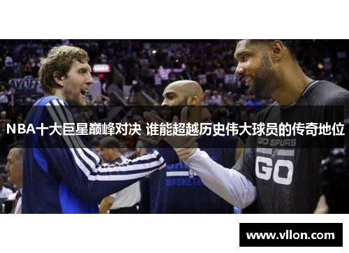 NBA十大巨星巅峰对决 谁能超越历史伟大球员的传奇地位